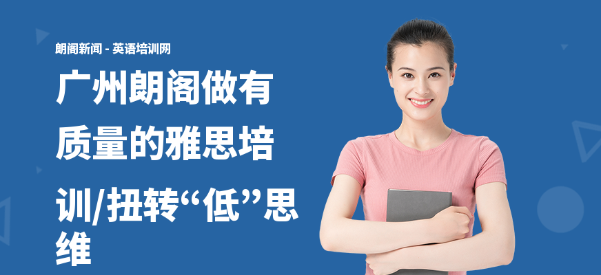 广州朗阁做有质量的雅思培训,扭转“低”思维