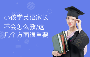 小孩学英语家长不会怎么教,这几个方面很重要