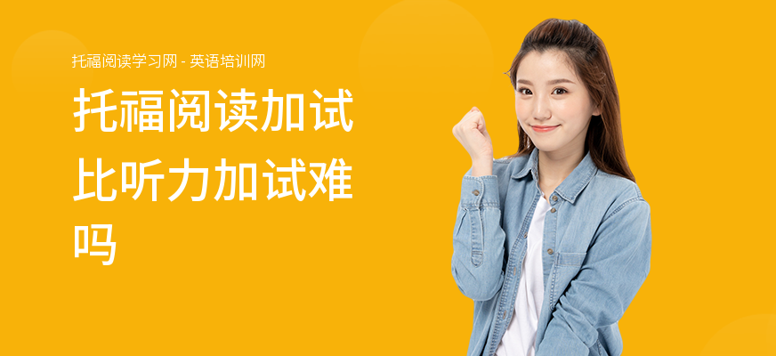 托福阅读加试比听力加试难吗